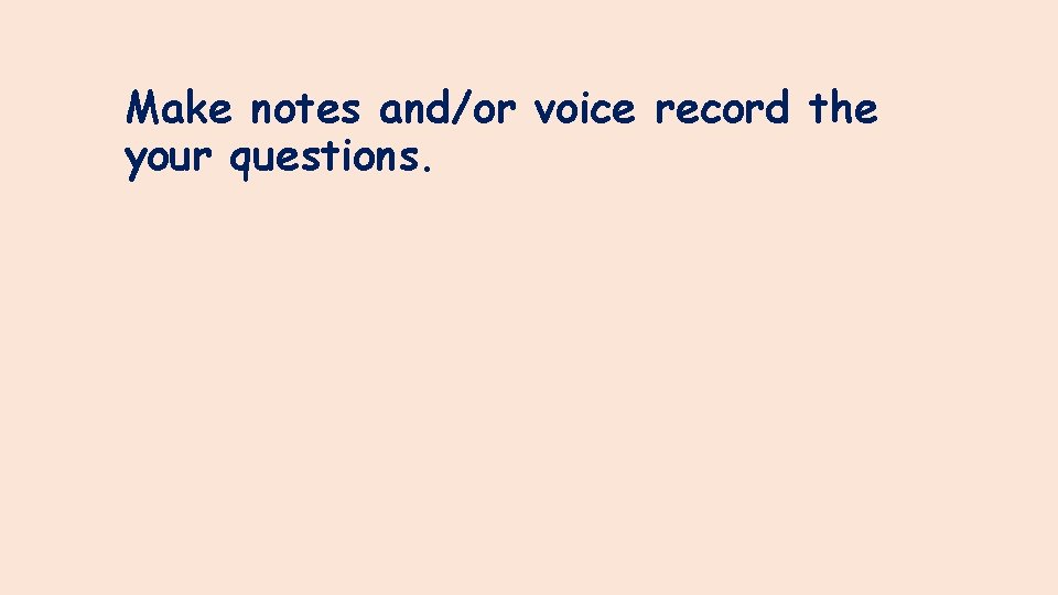 Make notes and/or voice record the your questions. 