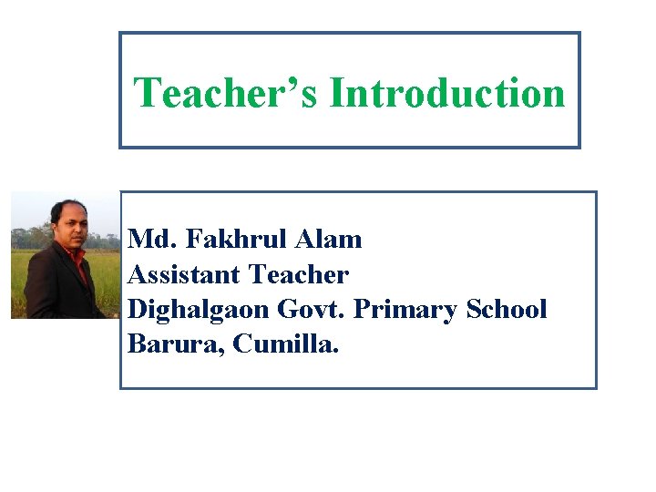 Teacher’s Introduction Md. Fakhrul Alam Assistant Teacher Dighalgaon Govt. Primary School Barura, Cumilla. 