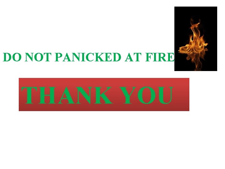 DO NOT PANICKED AT FIRE THANK YOU 