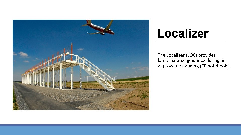 Localizer The Localizer (LOC) provides lateral course guidance during an approach to landing (CFInotebook).