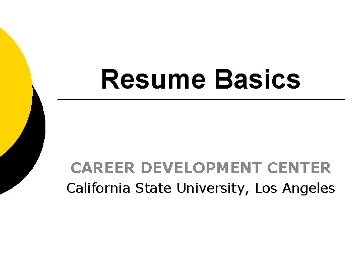 Resume Basics CAREER DEVELOPMENT CENTER California State University, Los Angeles 