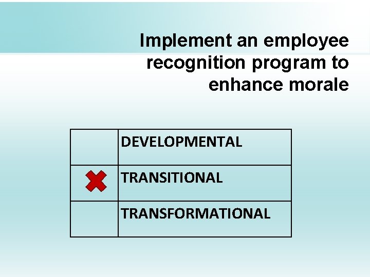 Implement an employee recognition program to enhance morale DEVELOPMENTAL TRANSITIONAL TRANSFORMATIONAL 