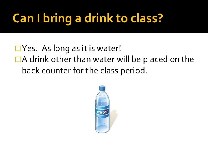 Can I bring a drink to class? �Yes. As long as it is water!
