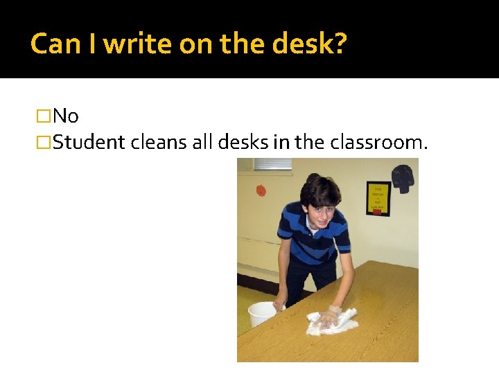 Can I write on the desk? �No �Student cleans all desks in the classroom.