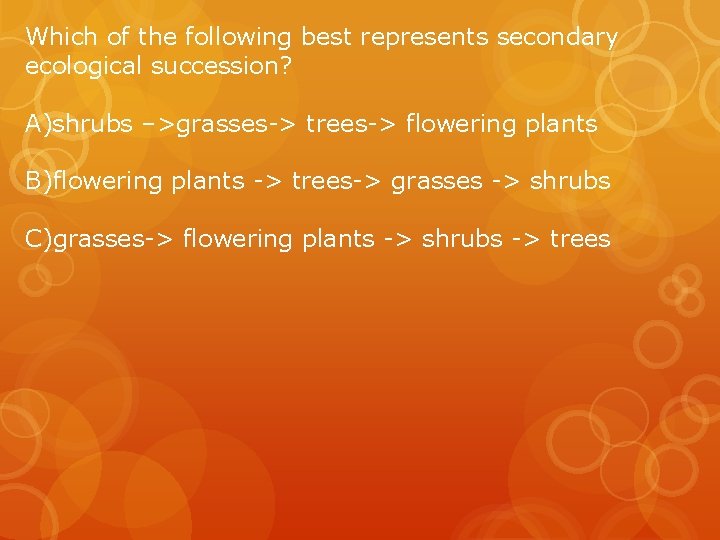 Which of the following best represents secondary ecological succession? A)shrubs –>grasses-> trees-> flowering plants Which of the following best represents secondary ecological succession? A)shrubs –>grasses-> trees-> flowering plants