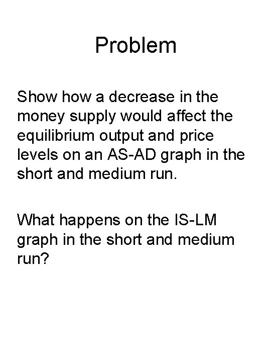 Problem Show a decrease in the money supply would affect the equilibrium output and