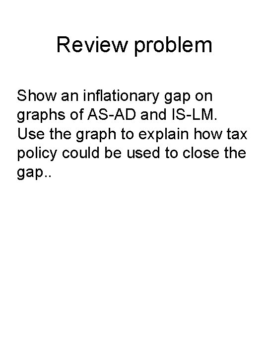 Review problem Show an inflationary gap on graphs of AS-AD and IS-LM. Use the