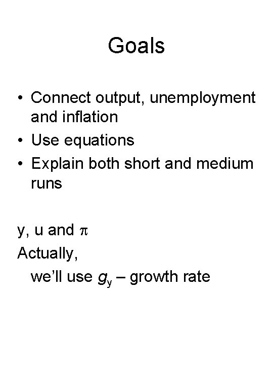 Goals • Connect output, unemployment and inflation • Use equations • Explain both short