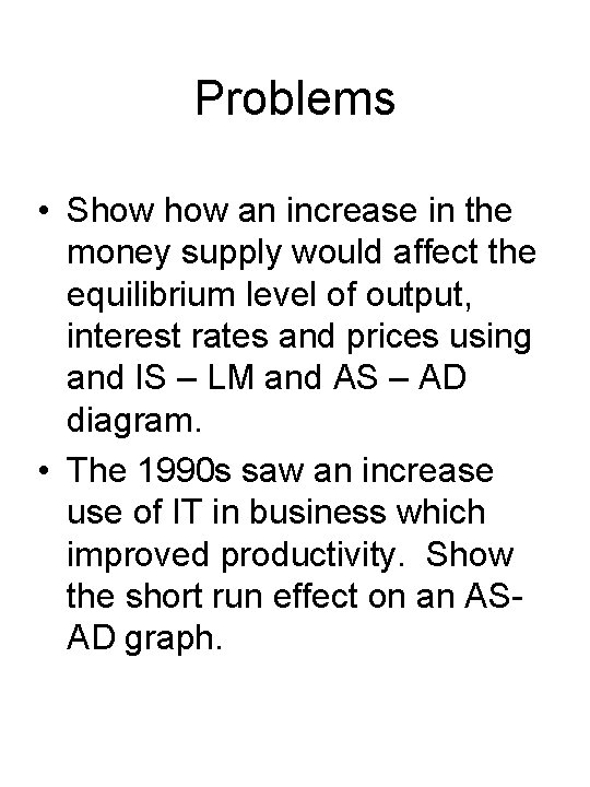 Problems • Show an increase in the money supply would affect the equilibrium level