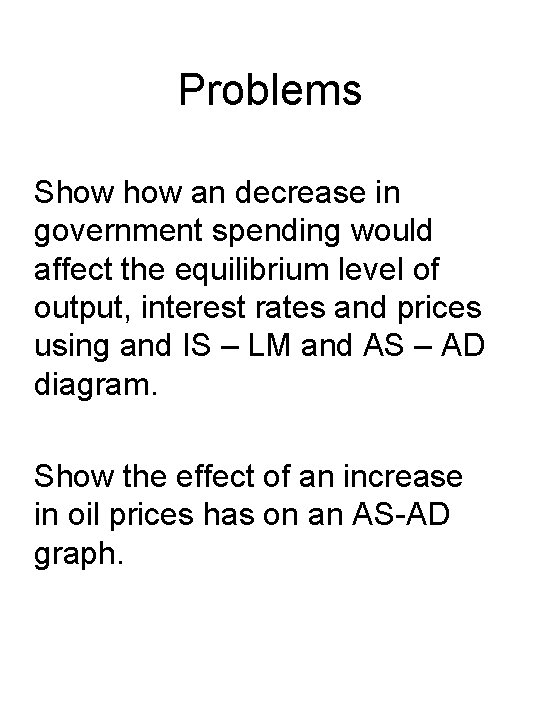 Problems Show an decrease in government spending would affect the equilibrium level of output,