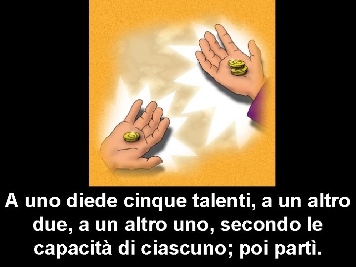 A uno diede cinque talenti, a un altro due, a un altro uno, secondo