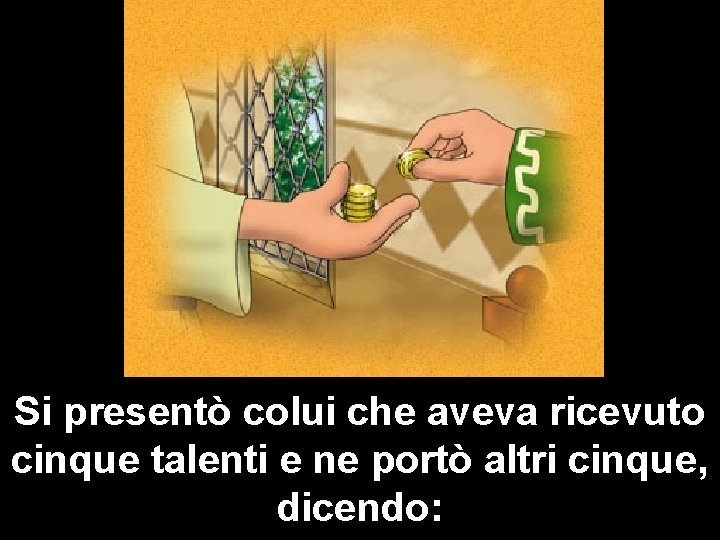 Si presentò colui che aveva ricevuto cinque talenti e ne portò altri cinque, dicendo: