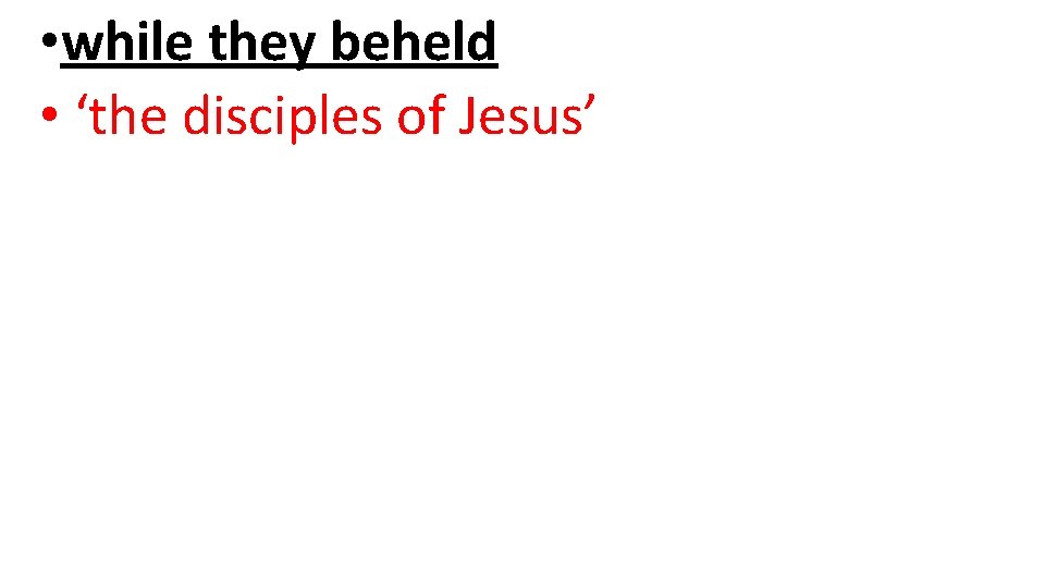 • while they beheld • ‘the disciples of Jesus’ • while they beheld • ‘the disciples of Jesus’