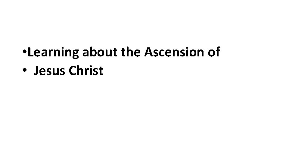 • Learning about the Ascension of • Jesus Christ • Learning about the Ascension of • Jesus Christ
