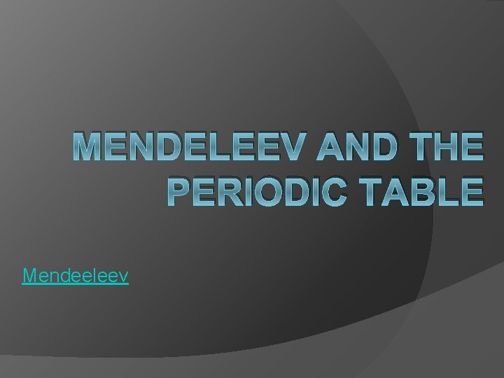 MENDELEEV AND THE PERIODIC TABLE Mendeeleev 