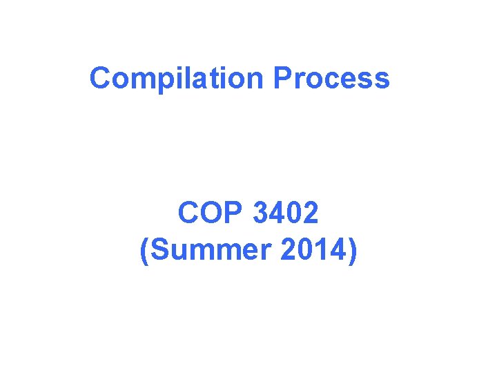 Compilation Process COP 3402 (Summer 2014) 