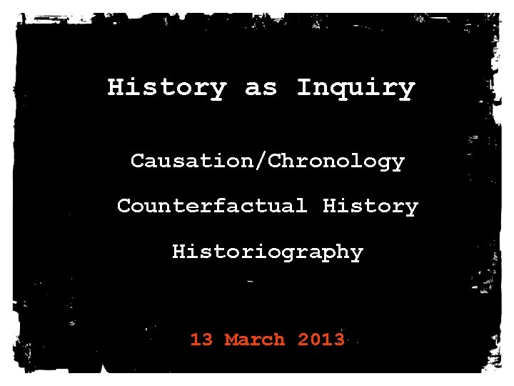 History as Inquiry Causation/Chronology Counterfactual History Historiography 13 March 2013 