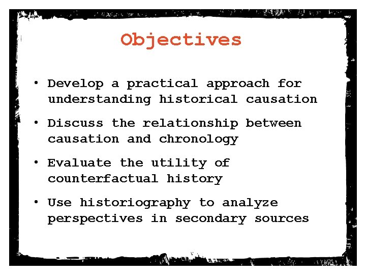 Objectives • Develop a practical approach for understanding historical causation • Discuss the relationship