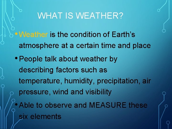 WHAT IS WEATHER? • Weather is the condition of Earth’s atmosphere at a certain