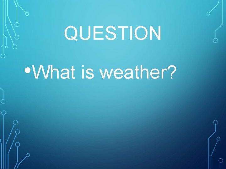 QUESTION • What is weather? 