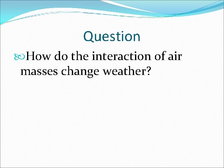 Question How do the interaction of air masses change weather? 