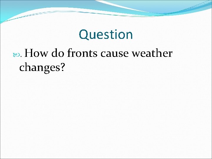 Question . How do fronts cause weather changes? 
