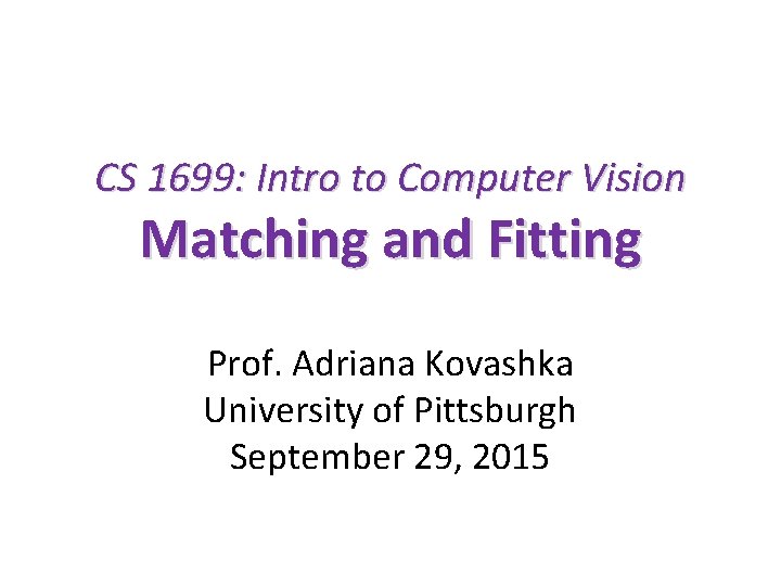 CS 1699: Intro to Computer Vision Matching and Fitting Prof. Adriana Kovashka University of