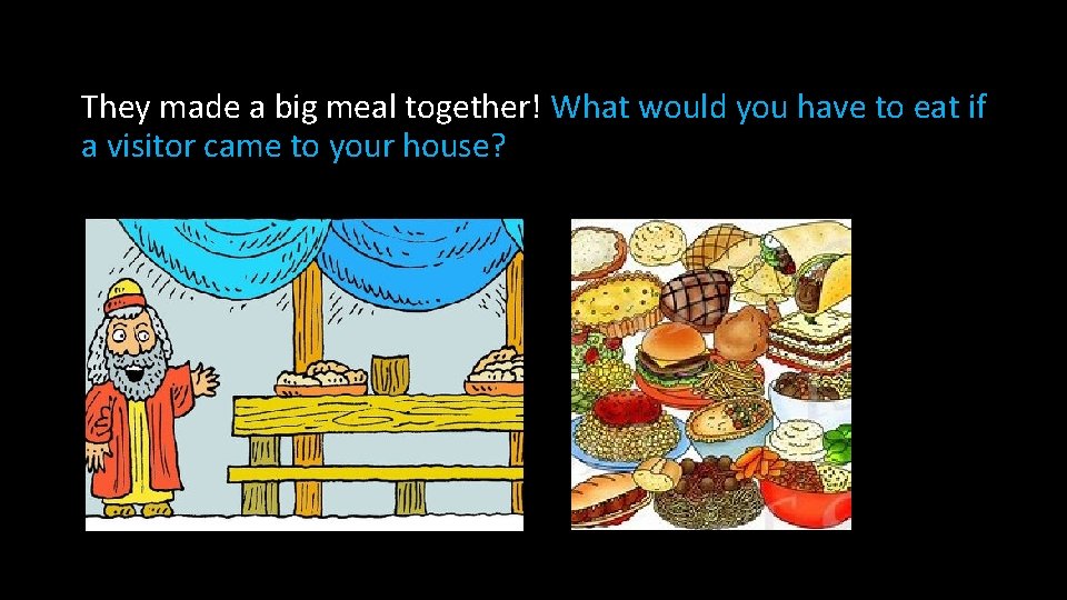 They made a big meal together! What would you have to eat if a