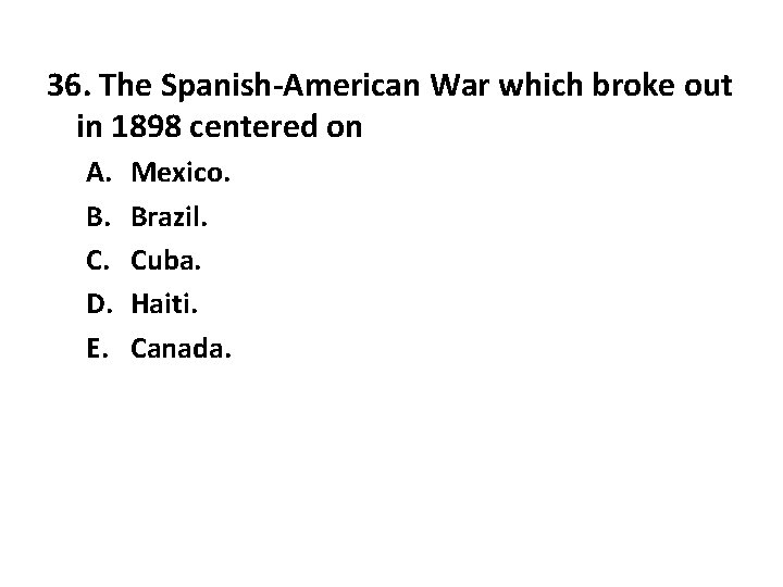 36. The Spanish-American War which broke out in 1898 centered on A. B. C.