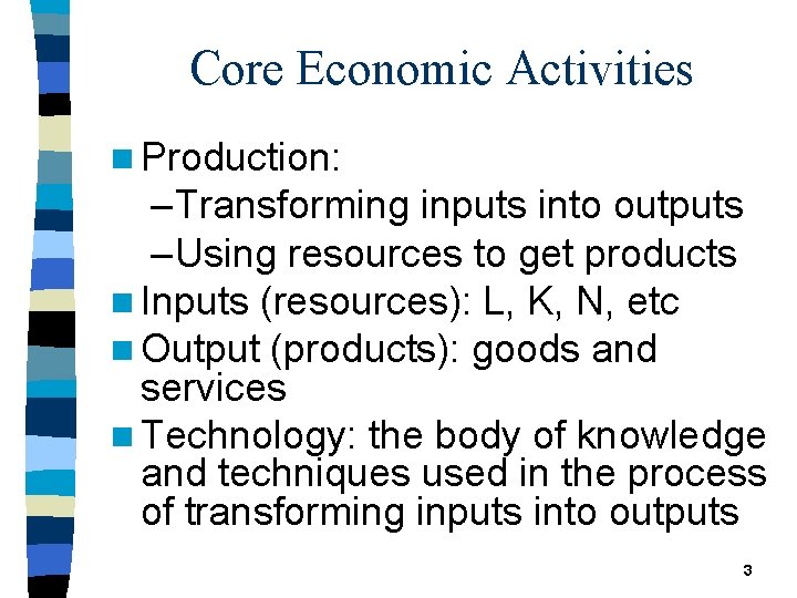 Core Economic Activities n Production: – Transforming inputs into outputs – Using resources to
