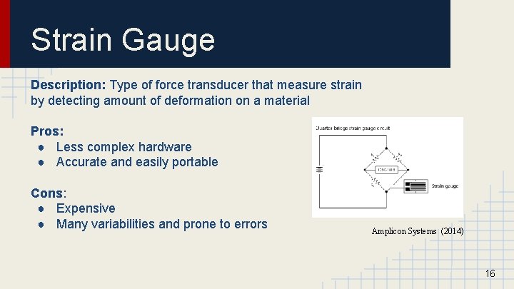 Strain Gauge Description: Type of force transducer that measure strain by detecting amount of