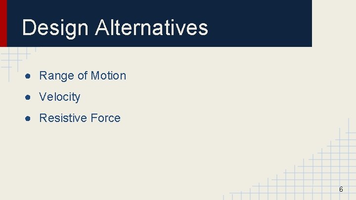 Design Alternatives ● Range of Motion ● Velocity ● Resistive Force 6 