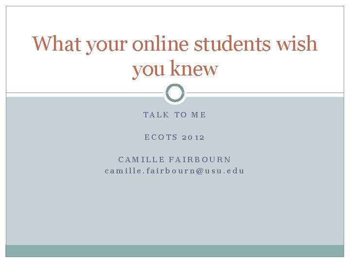 What your online students wish you knew TALK TO ME ECOTS 2012 CAMILLE FAIRBOURN