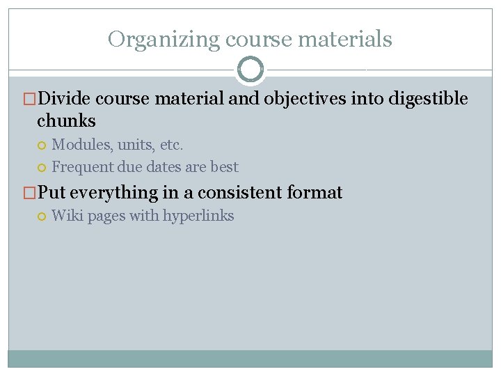 Organizing course materials �Divide course material and objectives into digestible chunks Modules, units, etc.