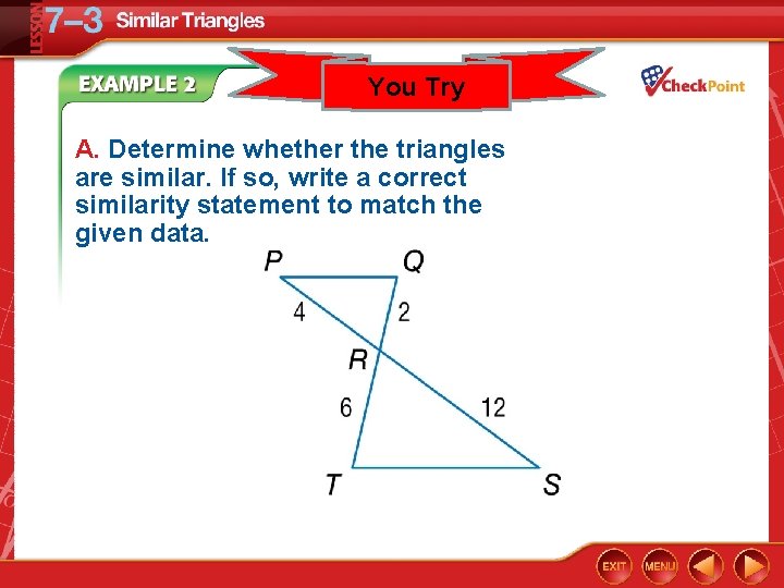 You Try A. Determine whether the triangles are similar. If so, write a correct