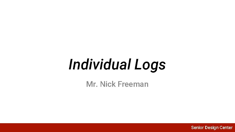 Individual Logs Mr. Nick Freeman Senior Design Center 