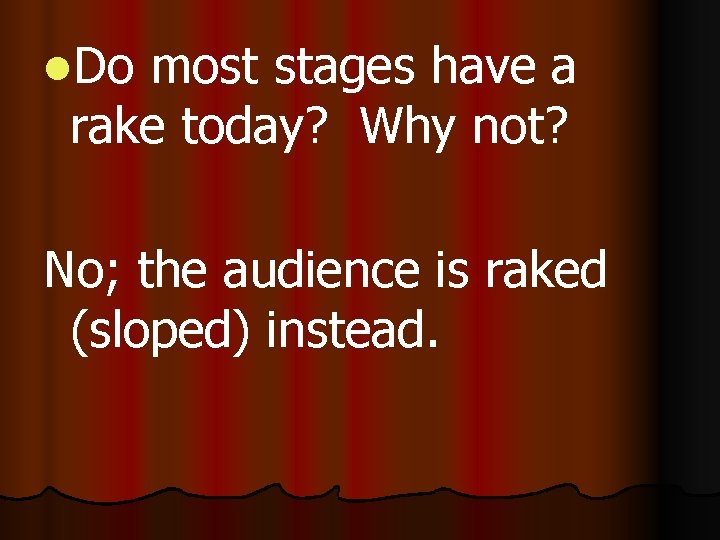 l. Do most stages have a rake today? Why not? No; the audience is