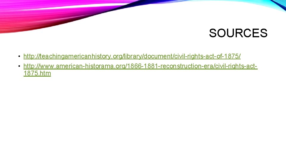SOURCES • http: //teachingamericanhistory. org/library/document/civil-rights-act-of-1875/ • http: //www. american-historama. org/1866 -1881 -reconstruction-era/civil-rights-act 1875. htm