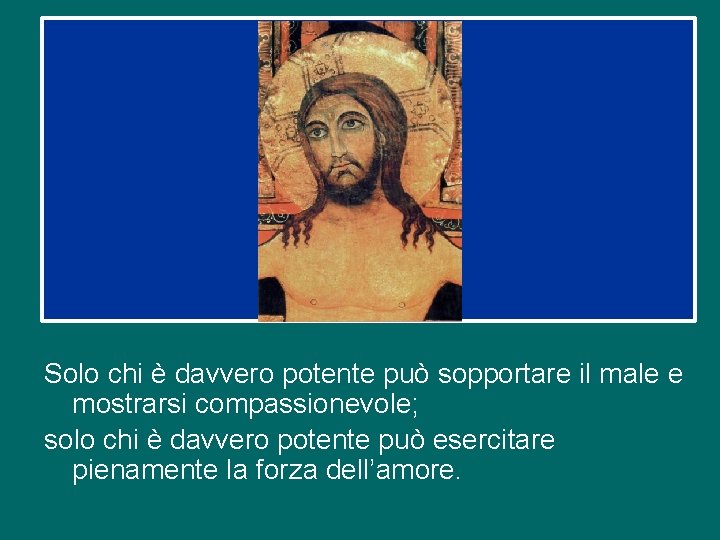 Solo chi è davvero potente può sopportare il male e mostrarsi compassionevole; solo chi