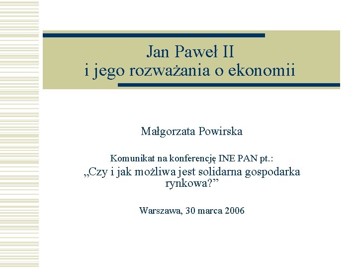 Jan Paweł II i jego rozważania o ekonomii Małgorzata Powirska Komunikat na konferencję INE