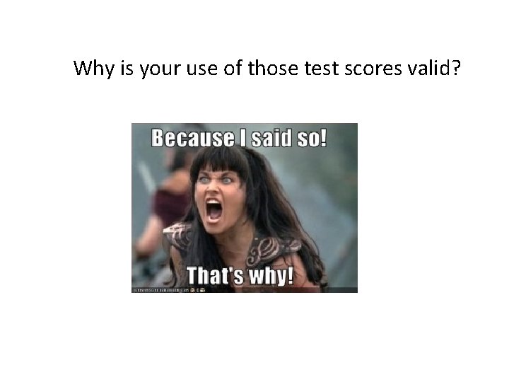 Why is your use of those test scores valid? 