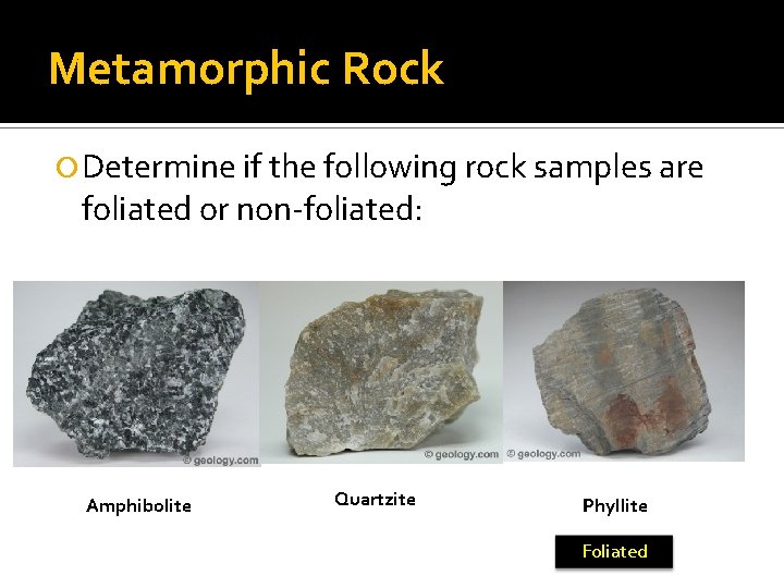 Metamorphic Rock Determine if the following rock samples are foliated or non-foliated: Amphibolite Quartzite