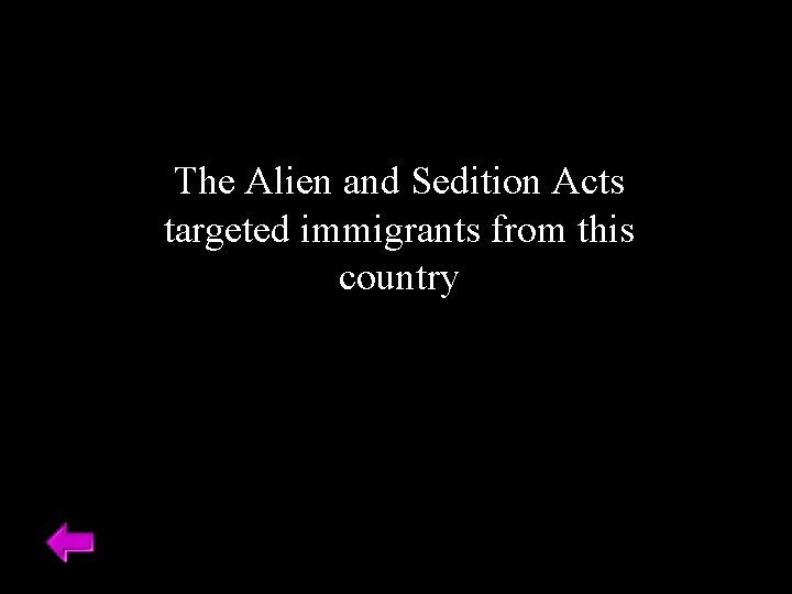 The Alien and Sedition Acts targeted immigrants from this country 