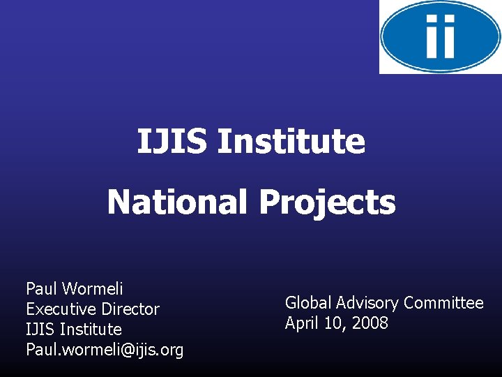 IJIS Institute National Projects Paul Wormeli Executive Director IJIS Institute Paul. wormeli@ijis. org Global