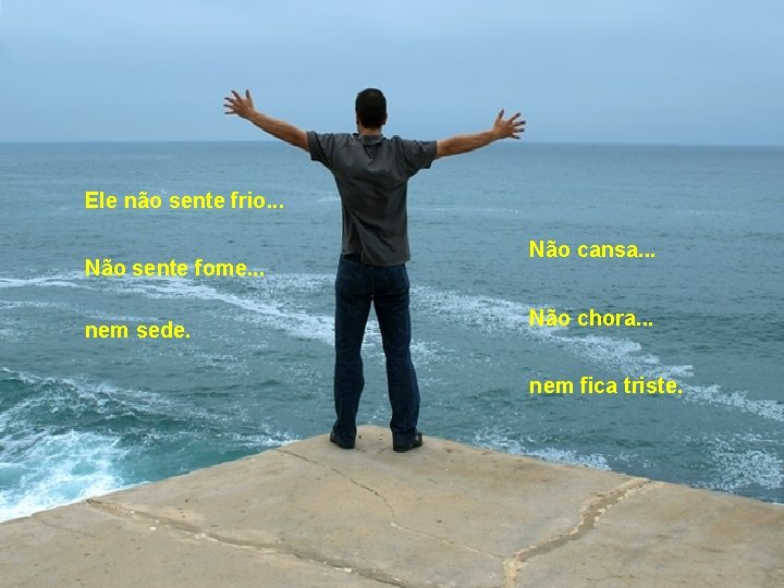 Ele não sente frio. . . Não sente fome. . . nem sede. Não