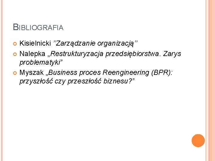 BIBLIOGRAFIA Kisielnicki ’’Zarządzanie organizacją’’ Nalepka „Restrukturyzacja przedsiębiorstwa. Zarys problematyki” Myszak „Business proces Reengineering (BPR):