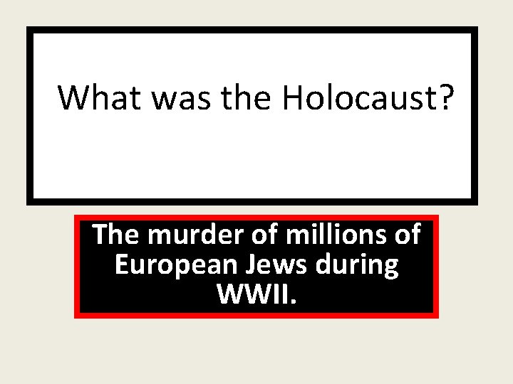 What was the Holocaust? The murder of millions of European Jews during WWII. 