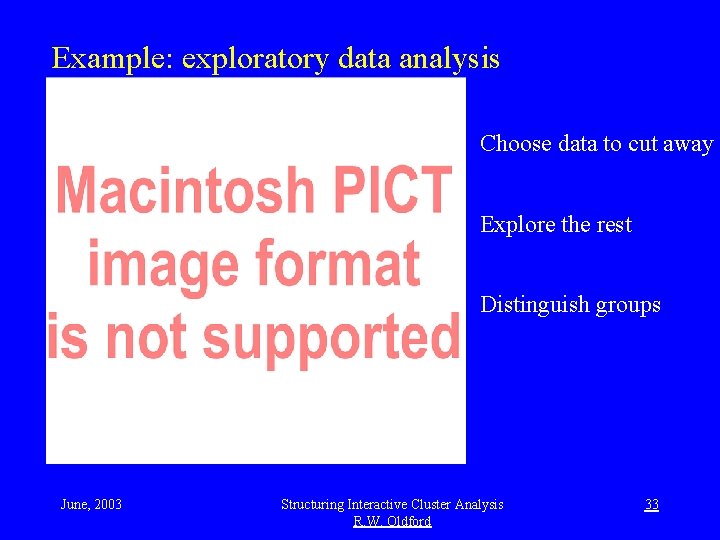 Example: exploratory data analysis Choose data to cut away Explore the rest Distinguish groups