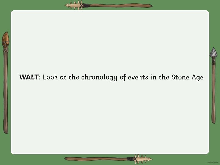 WALT: Look at the chronology of events in the Stone Age 