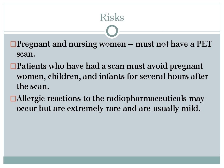 Risks �Pregnant and nursing women – must not have a PET scan. �Patients who